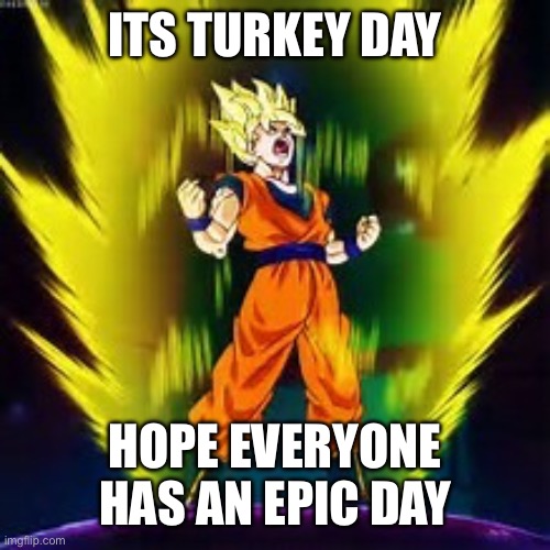 :) | ITS TURKEY DAY; HOPE EVERYONE HAS AN EPIC DAY | image tagged in super saiyan | made w/ Imgflip meme maker