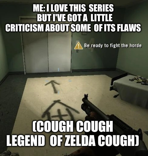 What happens if you criticize something you like | ME: I LOVE THIS  SERIES   BUT I'VE GOT A  LITTLE CRITICISM ABOUT SOME  OF ITS FLAWS; (COUGH COUGH  LEGEND  OF ZELDA COUGH) | image tagged in be ready to fight the horde better looking | made w/ Imgflip meme maker