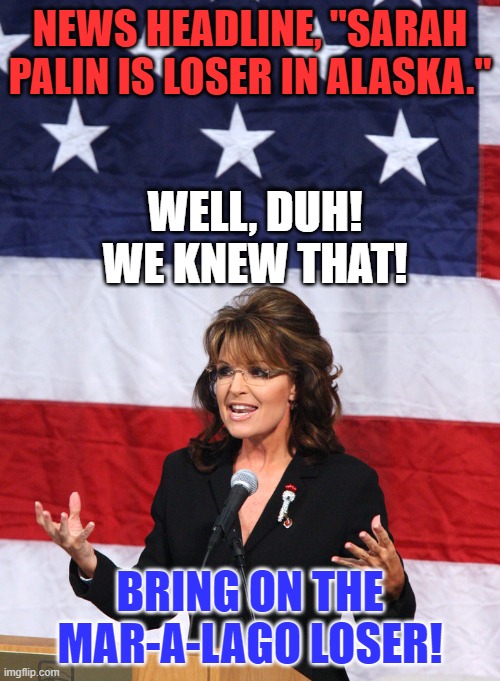 He flops around like the wounded gopher my cat brought me as a present. | NEWS HEADLINE, "SARAH PALIN IS LOSER IN ALASKA."; WELL, DUH! WE KNEW THAT! BRING ON THE MAR-A-LAGO LOSER! | image tagged in sarah palin flag | made w/ Imgflip meme maker