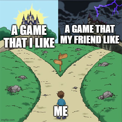 Two Paths | A GAME THAT MY FRIEND LIKE; A GAME THAT I LIKE; ME | image tagged in two paths | made w/ Imgflip meme maker