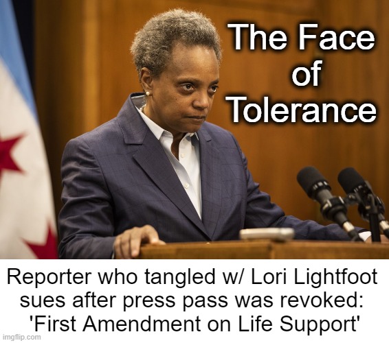 "Attack on the First Amendment" as Lightfoot doesn't want any more embarrassing questions... | The Face 
of
Tolerance; Reporter who tangled w/ Lori Lightfoot 
sues after press pass was revoked: 
'First Amendment on Life Support' | image tagged in politics,leftists,democrats,first amendment,reporter,lawsuit | made w/ Imgflip meme maker