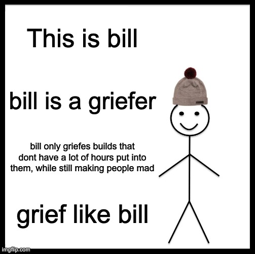 griefing in mc properly | This is bill; bill is a griefer; bill only griefes builds that dont have a lot of hours put into them, while still making people mad; grief like bill | image tagged in memes,be like bill,minecraft | made w/ Imgflip meme maker