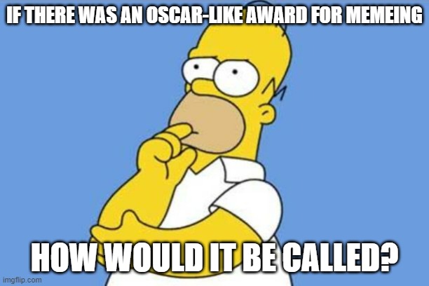 Homer thinking | IF THERE WAS AN OSCAR-LIKE AWARD FOR MEMEING; HOW WOULD IT BE CALLED? | image tagged in homer thinking | made w/ Imgflip meme maker