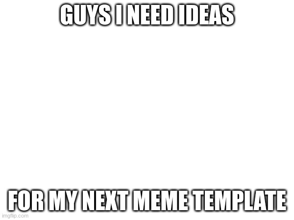 GUYS I NEED IDEAS; FOR MY NEXT MEME TEMPLATE | image tagged in help | made w/ Imgflip meme maker