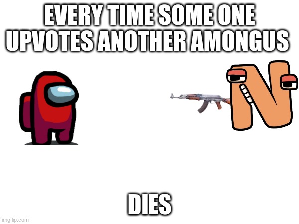 EVERY TIME SOME ONE UPVOTES ANOTHER AMONGUS; DIES | image tagged in upvote begging | made w/ Imgflip meme maker