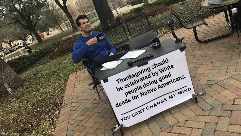 You can't change my mind | Thanksgiving should be celebrated by White people doing good deeds for Native Americans. | image tagged in thanksgiving,native americans,national debt | made w/ Imgflip meme maker