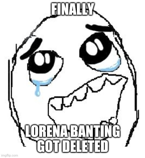yayyy | FINALLY; LORENA BANTING GOT DELETED | image tagged in memes,happy guy rage face | made w/ Imgflip meme maker