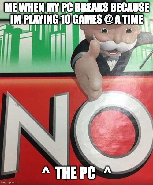 No | ME WHEN MY PC BREAKS BECAUSE IM PLAYING 10 GAMES @ A TIME; ^  THE PC   ^ | image tagged in monopoly no | made w/ Imgflip meme maker