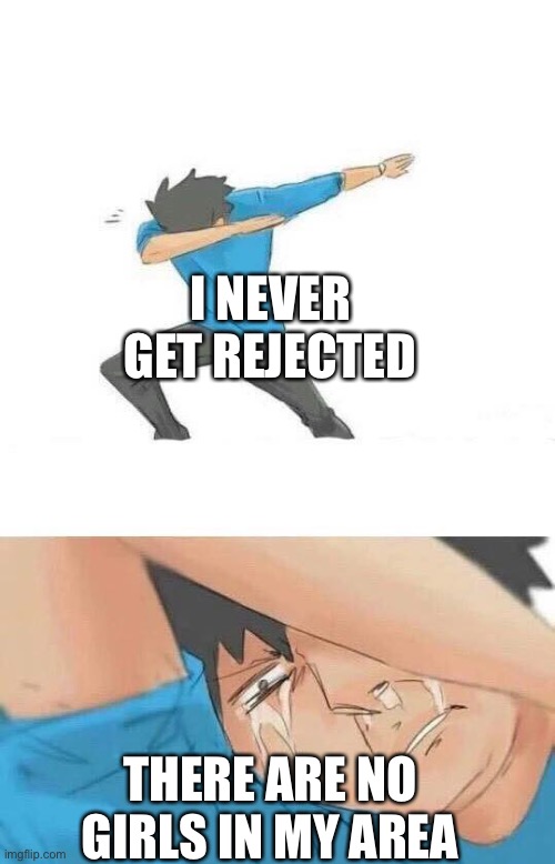 Stuff memes #29 | I NEVER GET REJECTED; THERE ARE NO GIRLS IN MY AREA | image tagged in dab crying,memes,funny,relatable | made w/ Imgflip meme maker
