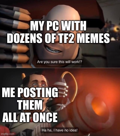 I have no Idea complete | MY PC WITH DOZENS OF TF2 MEMES; ME POSTING THEM ALL AT ONCE | image tagged in i have no idea complete | made w/ Imgflip meme maker