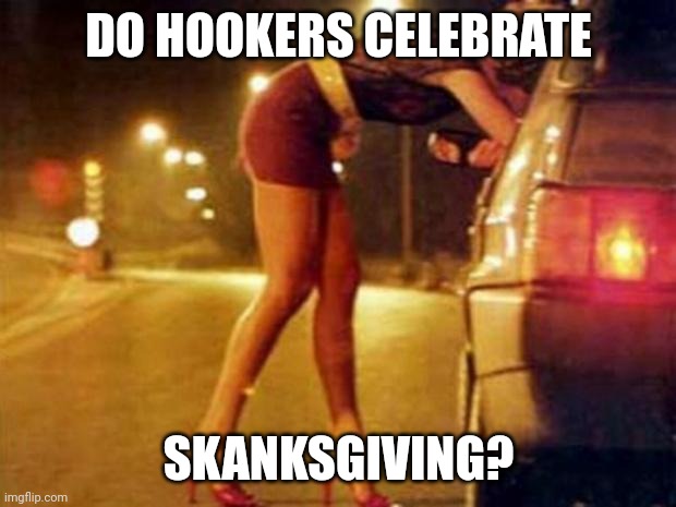 While waiting for the festivities, I wondered... | DO HOOKERS CELEBRATE; SKANKSGIVING? | image tagged in prostitute | made w/ Imgflip meme maker