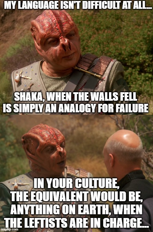 shaka when the leftists are in charge | MY LANGUAGE ISN'T DIFFICULT AT ALL... SHAKA, WHEN THE WALLS FELL IS SIMPLY AN ANALOGY FOR FAILURE; IN YOUR CULTURE, THE EQUIVALENT WOULD BE, ANYTHING ON EARTH, WHEN THE LEFTISTS ARE IN CHARGE... | image tagged in darmok | made w/ Imgflip meme maker