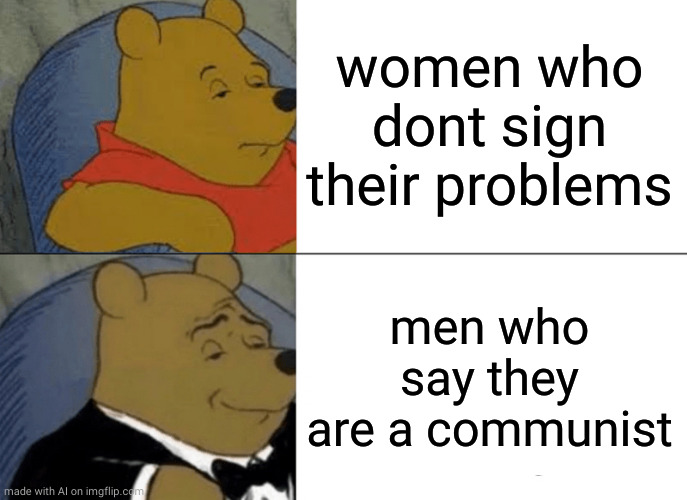 Tuxedo Winnie The Pooh | women who dont sign their problems; men who say they are a communist | image tagged in memes,tuxedo winnie the pooh | made w/ Imgflip meme maker