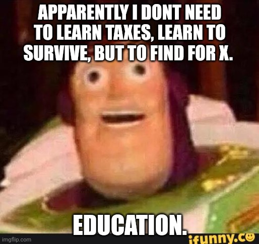 Funny Buzz Lightyear | APPARENTLY I DONT NEED TO LEARN TAXES, LEARN TO SURVIVE, BUT TO FIND FOR X. EDUCATION. | image tagged in funny buzz lightyear | made w/ Imgflip meme maker