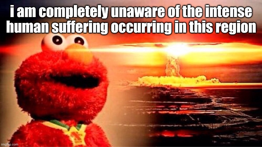 <insert clever title here> | i am completely unaware of the intense human suffering occurring in this region | image tagged in elmo nuclear explosion | made w/ Imgflip meme maker