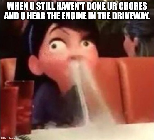 Violet spitting water out of her nose | WHEN U STILL HAVEN'T DONE UR CHORES AND U HEAR THE ENGINE IN THE DRIVEWAY. | image tagged in violet spitting water out of her nose | made w/ Imgflip meme maker