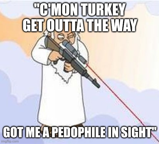 If only...... | "C'MON TURKEY GET OUTTA THE WAY; GOT ME A PEDOPHILE IN SIGHT" | image tagged in sniper god | made w/ Imgflip meme maker