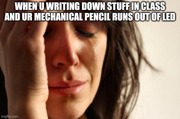First World Problems | WHEN U WRITING DOWN STUFF IN CLASS AND UR MECHANICAL PENCIL RUNS OUT OF LED | image tagged in memes,first world problems | made w/ Imgflip meme maker
