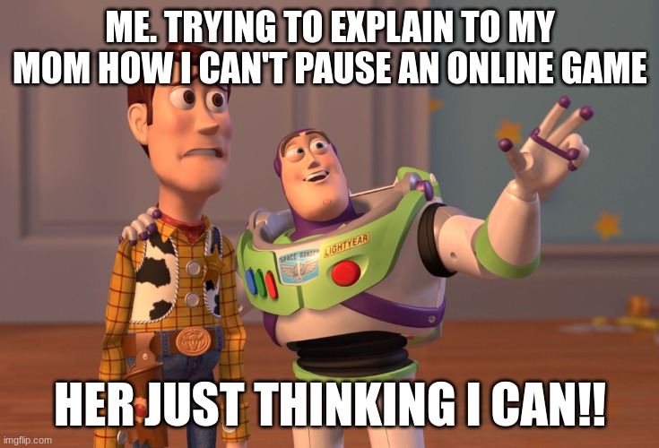 X, X Everywhere | ME. TRYING TO EXPLAIN TO MY MOM HOW I CAN'T PAUSE AN ONLINE GAME; HER JUST THINKING I CAN!! | image tagged in memes,x x everywhere | made w/ Imgflip meme maker