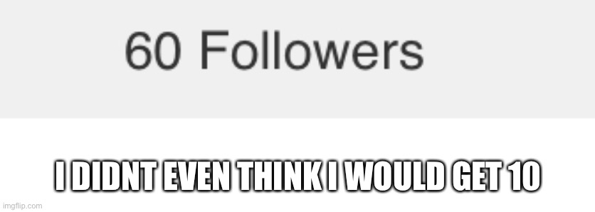W h a t..60 people have followed the wrong person~ | I DIDNT EVEN THINK I WOULD GET 10 | image tagged in o o f | made w/ Imgflip meme maker