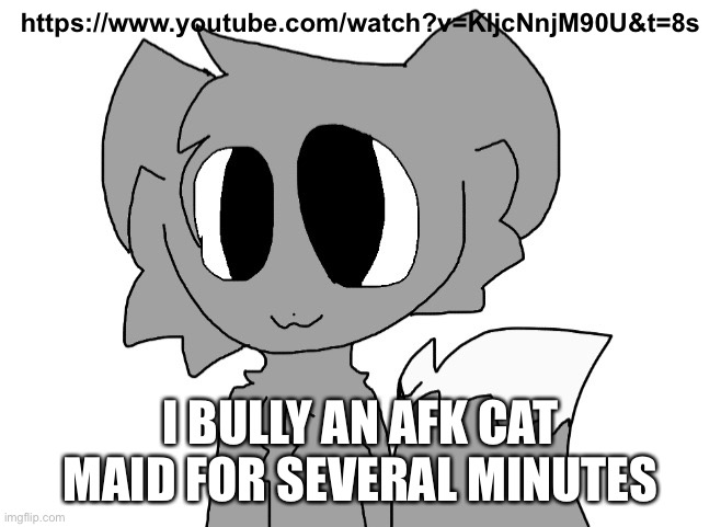 funny | https://www.youtube.com/watch?v=KljcNnjM90U&t=8s; I BULLY AN AFK CAT MAID FOR SEVERAL MINUTES | image tagged in lordreaperus | made w/ Imgflip meme maker