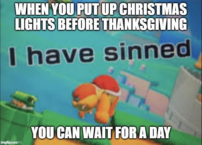 I have sinned | WHEN YOU PUT UP CHRISTMAS LIGHTS BEFORE THANKSGIVING; YOU CAN WAIT FOR A DAY | image tagged in i have sinned,happy thanksgiving,memes,funny,wait | made w/ Imgflip meme maker