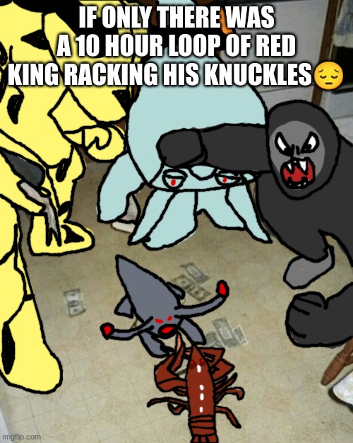 Lobster Fight but it's Kaiju | IF ONLY THERE WAS A 10 HOUR LOOP OF RED KING RACKING HIS KNUCKLES😔 | image tagged in lobster fight but it's kaiju | made w/ Imgflip meme maker