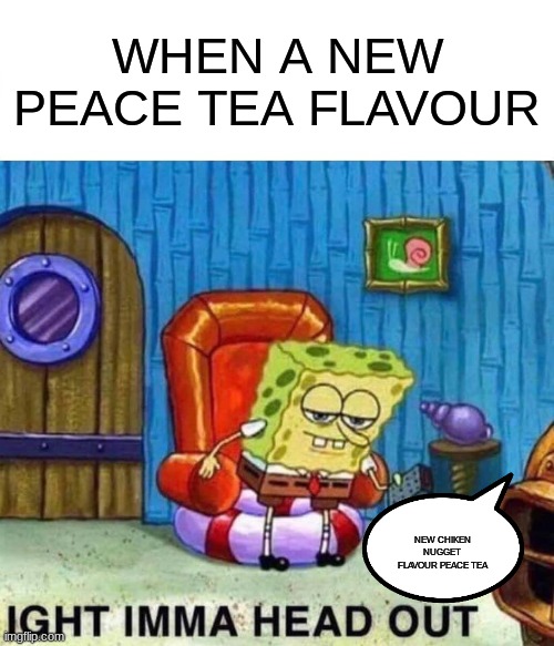 imma head out | WHEN A NEW PEACE TEA FLAVOUR; NEW CHIKEN NUGGET FLAVOUR PEACE TEA | image tagged in memes,spongebob ight imma head out,drink | made w/ Imgflip meme maker