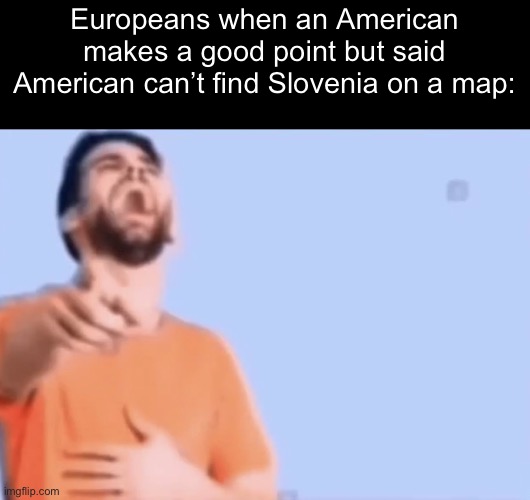 Ha ha a American Geography bad, argument invalid | Europeans when an American makes a good point but said American can’t find Slovenia on a map: | image tagged in laughing and pointing | made w/ Imgflip meme maker