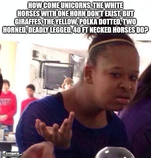 Black Girl Wat | HOW COME UNICORNS, THE WHITE HORSES WITH ONE HORN DON'T EXIST, BUT GIRAFFES, THE YELLOW, POLKA DOTTED, TWO HORNED, DEADLY LEGGED, 40 FT NECKED HORSES DO? ~MEMES~ | image tagged in memes,black girl wat | made w/ Imgflip meme maker
