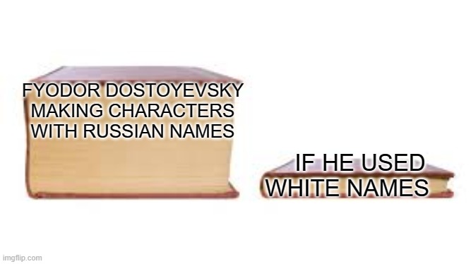 Big book small book | FYODOR DOSTOYEVSKY MAKING CHARACTERS WITH RUSSIAN NAMES; IF HE USED WHITE NAMES | image tagged in big book small book | made w/ Imgflip meme maker