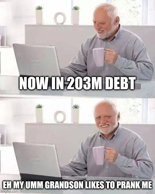 rip fam | NOW IN 203M DEBT; EH MY UMM GRANDSON LIKES TO PRANK ME | image tagged in memes,hide the pain harold | made w/ Imgflip meme maker