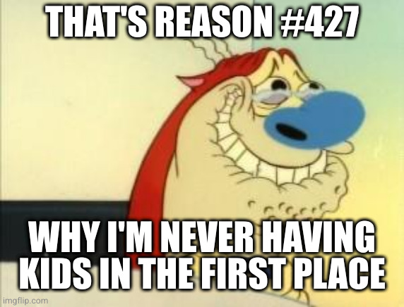 Stimpy Excited | THAT'S REASON #427 WHY I'M NEVER HAVING KIDS IN THE FIRST PLACE | image tagged in stimpy excited | made w/ Imgflip meme maker