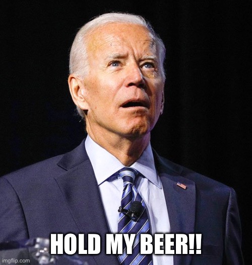 Joe Biden | HOLD MY BEER!! | image tagged in joe biden | made w/ Imgflip meme maker