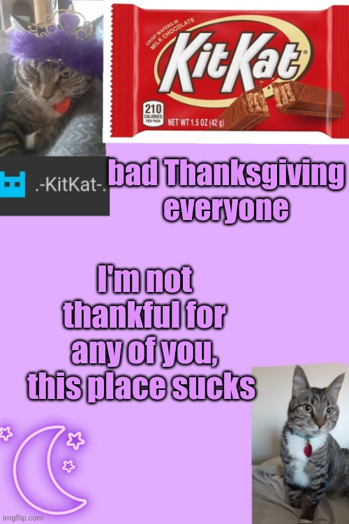Kittys announcement template kitkat addition | bad Thanksgiving everyone; I'm not thankful for any of you, this place sucks | image tagged in kittys announcement template kitkat addition | made w/ Imgflip meme maker