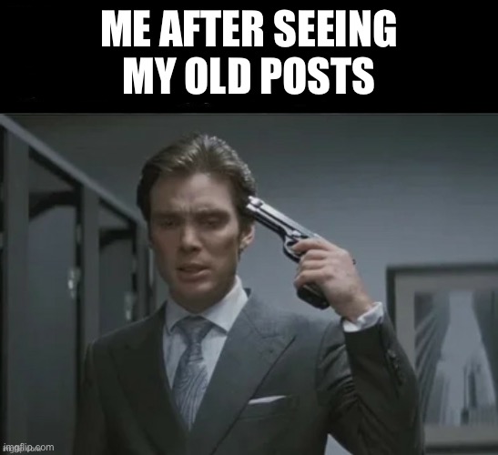 Test One | ME AFTER SEEING MY OLD POSTS | image tagged in test one | made w/ Imgflip meme maker