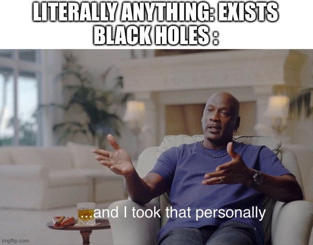 I randomly thought of this | LITERALLY ANYTHING: EXISTS
BLACK HOLES : | image tagged in and i took that personally,science,space | made w/ Imgflip meme maker