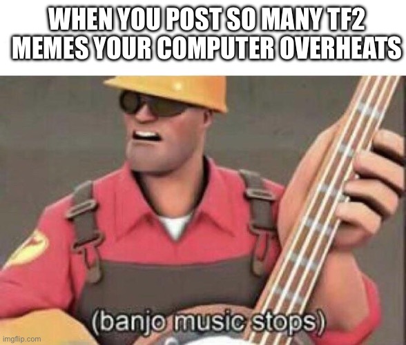 Help my comouter stopped working im posting on my phone | WHEN YOU POST SO MANY TF2 MEMES YOUR COMPUTER OVERHEATS | made w/ Imgflip meme maker