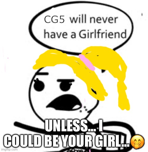 I love CG5 ok I’m sorry | CG5; UNLESS… I COULD BE YOUR GIRL…🤭 | image tagged in memes,he will never get a girlfriend | made w/ Imgflip meme maker
