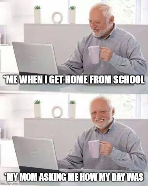 Hide the Pain Harold | *ME WHEN I GET HOME FROM SCHOOL; *MY MOM ASKING ME HOW MY DAY WAS | image tagged in memes,hide the pain harold | made w/ Imgflip meme maker