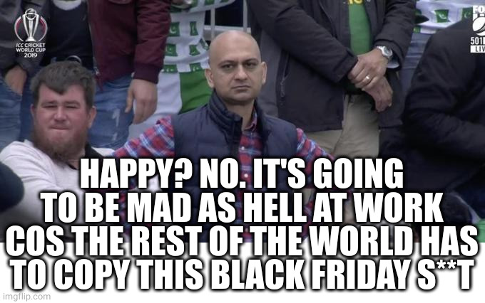 Disappointed | HAPPY? NO. IT'S GOING TO BE MAD AS HELL AT WORK COS THE REST OF THE WORLD HAS TO COPY THIS BLACK FRIDAY S**T | image tagged in disappointed | made w/ Imgflip meme maker