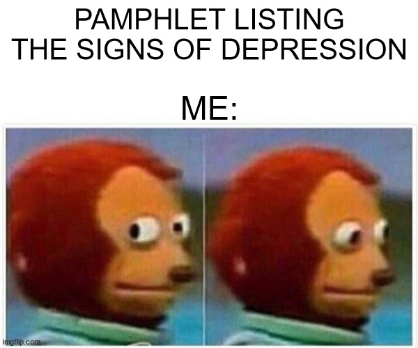 Monkey Puppet Meme | PAMPHLET LISTING THE SIGNS OF DEPRESSION; ME: | image tagged in memes,monkey puppet | made w/ Imgflip meme maker