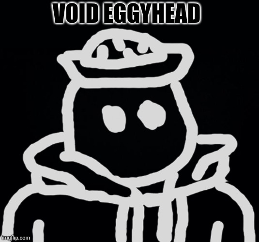 Behold ANOTHER Eggyhead variant | VOID EGGYHEAD | image tagged in black background | made w/ Imgflip meme maker