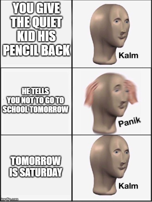 Kalm panik kalm | YOU GIVE THE QUIET KID HIS PENCIL BACK; HE TELLS YOU NOT TO GO TO SCHOOL TOMORROW; TOMORROW IS SATURDAY | image tagged in kalm panik kalm,quiet kid,school,memes | made w/ Imgflip meme maker