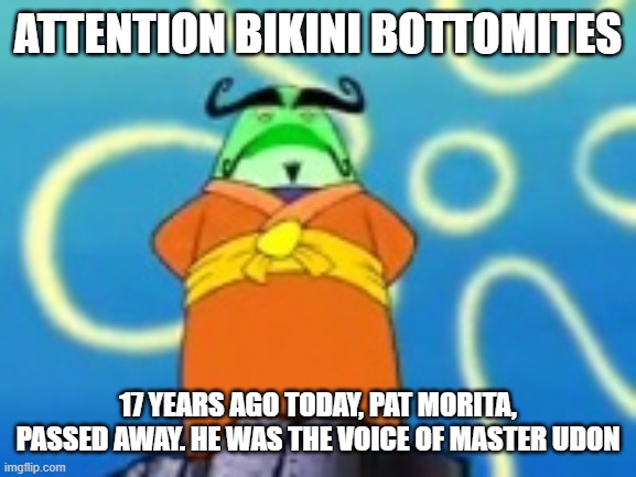 R.I.P. pat morita June 28, 1932 - November 24, 2005 | ATTENTION BIKINI BOTTOMITES; 17 YEARS AGO TODAY, PAT MORITA, PASSED AWAY. HE WAS THE VOICE OF MASTER UDON | image tagged in spongebob | made w/ Imgflip meme maker