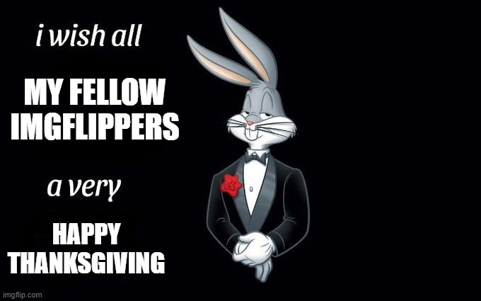 happy thanksgiving guys :) | MY FELLOW IMGFLIPPERS; HAPPY THANKSGIVING | image tagged in i wish all the x a very pleasant evening,happy thanksgiving | made w/ Imgflip meme maker