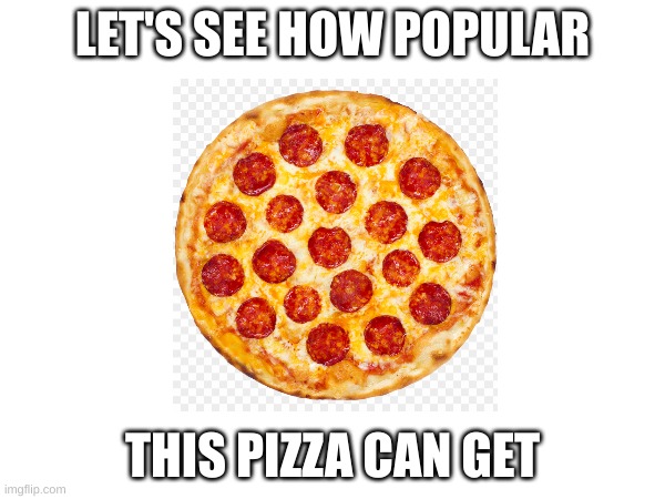yeah | LET'S SEE HOW POPULAR; THIS PIZZA CAN GET | image tagged in memes,gifs,pie charts,demotivationals,finally i have them all,pizza | made w/ Imgflip meme maker