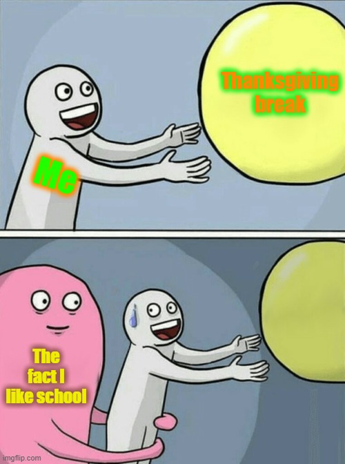 IHNI how this is true | Thanksgiving break; Me; The fact I like school | image tagged in memes,running away balloon,too funny | made w/ Imgflip meme maker