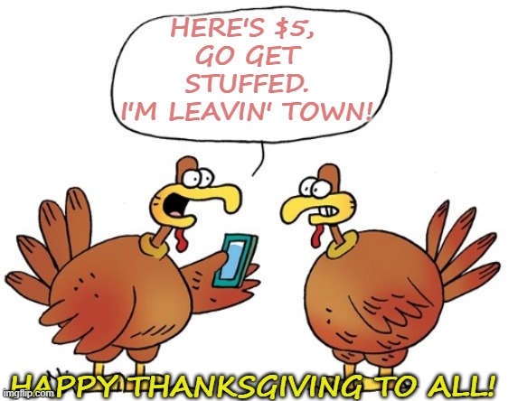 Turkey | HERE'S $5, 
GO GET STUFFED.
I'M LEAVIN' TOWN! HAPPY THANKSGIVING TO ALL! | image tagged in turkey | made w/ Imgflip meme maker