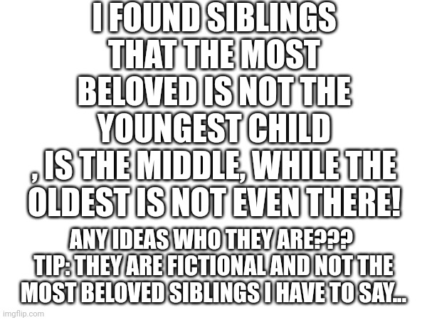 Guess! | I FOUND SIBLINGS THAT THE MOST BELOVED IS NOT THE YOUNGEST CHILD
, IS THE MIDDLE, WHILE THE OLDEST IS NOT EVEN THERE! ANY IDEAS WHO THEY ARE??? 
TIP: THEY ARE FICTIONAL AND NOT THE MOST BELOVED SIBLINGS I HAVE TO SAY... | image tagged in older,siblings,young,brother,marvel,love | made w/ Imgflip meme maker